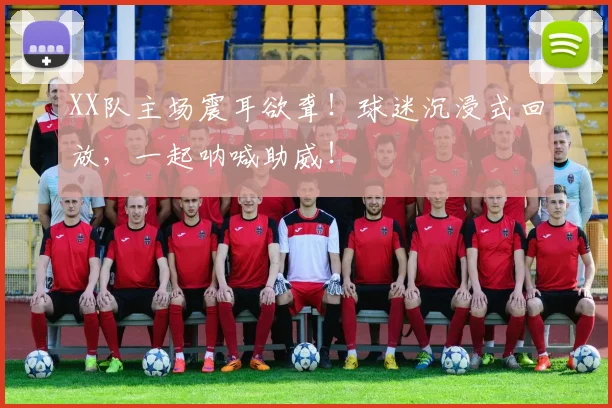 XX队主场震耳欲聋！球迷沉浸式回放，一起呐喊助威！