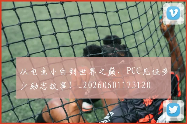 从电竞小白到世界之巅，PGC见证多少励志故事！_20260601173120