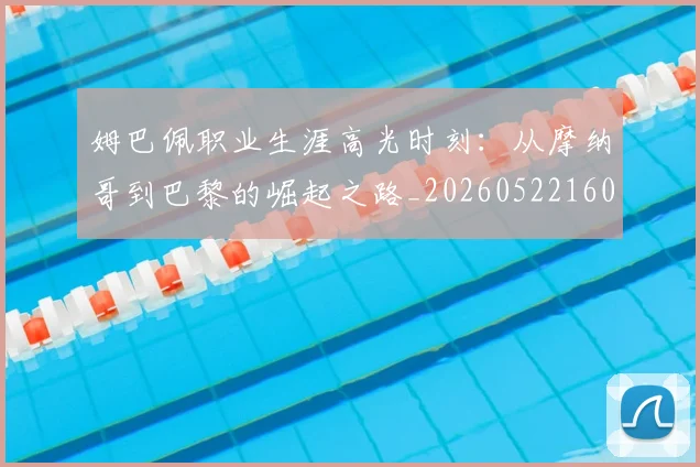 姆巴佩职业生涯高光时刻：从摩纳哥到巴黎的崛起之路_20260522160614