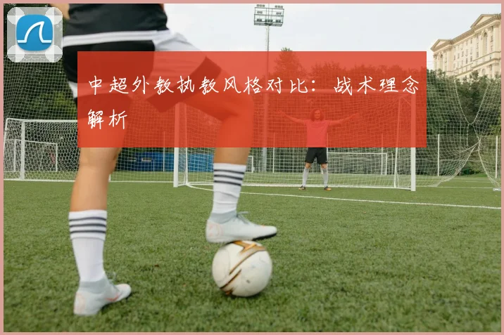 中超外教执教风格对比：战术理念解析