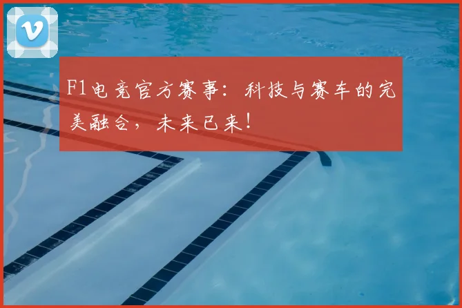 F1电竞官方赛事：科技与赛车的完美融合，未来已来！