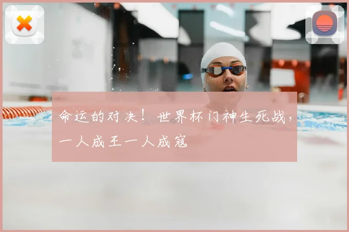 命运的对决！世界杯门神生死战，一人成王一人成寇
