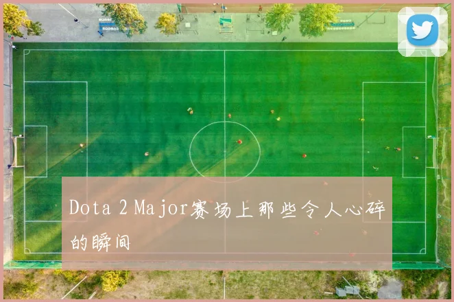 Dota 2 Major赛场上那些令人心碎的瞬间
