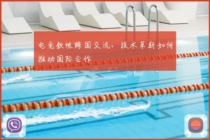 电竞教练跨国交流，技术革新如何推动国际合作
