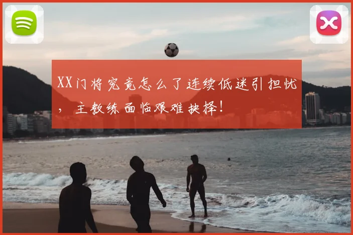 XX门将究竟怎么了连续低迷引担忧,主教练面临艰难抉择!