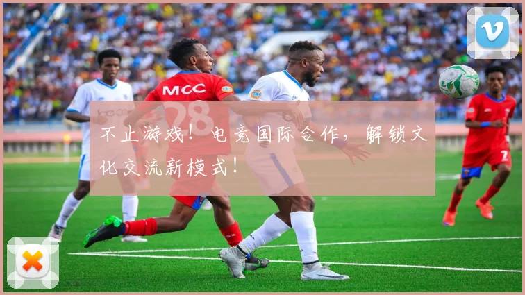 不止游戏！电竞国际合作，解锁文化交流新模式！
