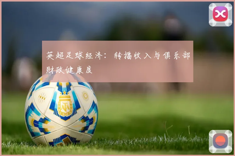 英超足球经济：转播收入与俱乐部财政健康度