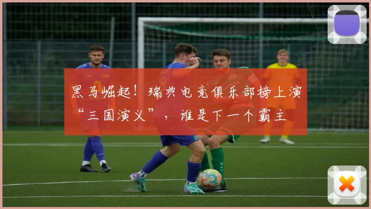 黑马崛起！瑞典电竞俱乐部榜上演“三国演义”，谁是下一个霸主
