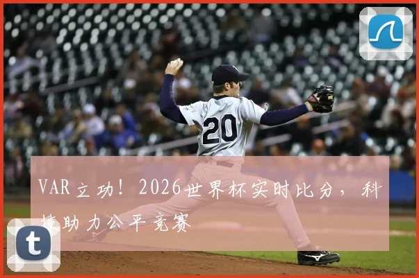 VAR立功！2026世界杯实时比分，科技助力公平竞赛