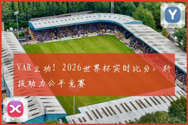VAR立功！2026世界杯实时比分，科技助力公平竞赛