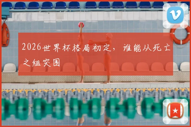 2026世界杯格局初定，谁能从死亡之组突围