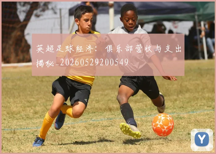 英超足球经济：俱乐部营收与支出揭秘_20260529200549