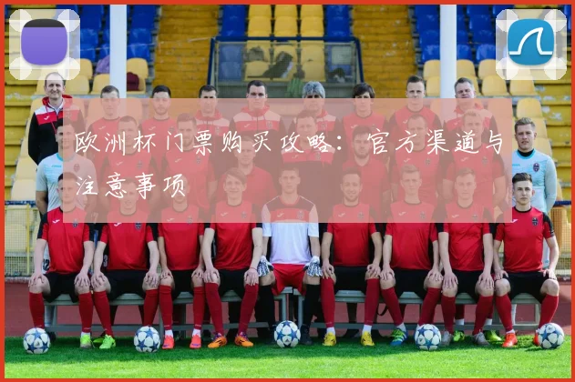 欧洲杯门票购买攻略：官方渠道与注意事项