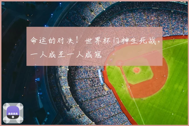 命运的对决！世界杯门神生死战，一人成王一人成寇