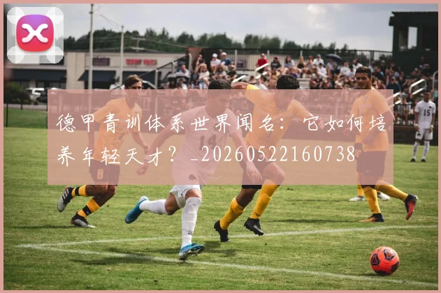 德甲青训体系世界闻名：它如何培养年轻天才？_20260522160738