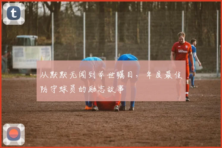 从默默无闻到举世瞩目，年度最佳防守球员的励志故事