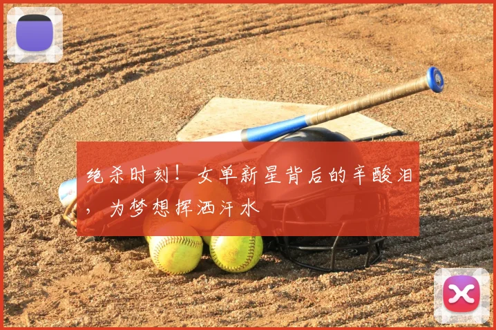 绝杀时刻！女单新星背后的辛酸泪，为梦想挥洒汗水