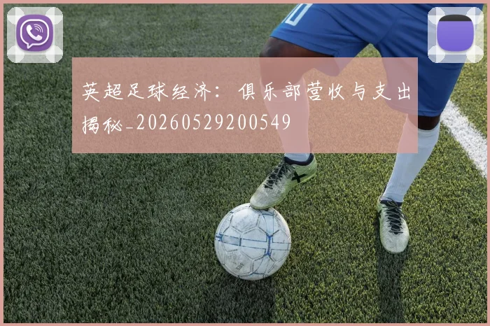 英超足球经济：俱乐部营收与支出揭秘_20260529200549