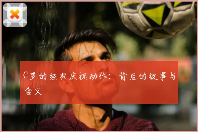 C罗的经典庆祝动作：背后的故事与含义