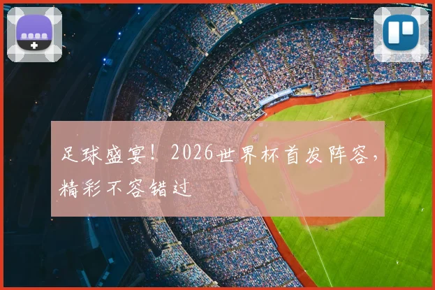足球盛宴！2026世界杯首发阵容，精彩不容错过