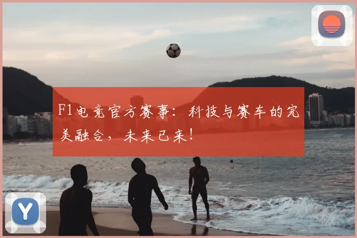 F1电竞官方赛事：科技与赛车的完美融合，未来已来！