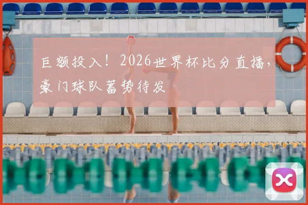 巨额投入！2026世界杯比分直播，豪门球队蓄势待发