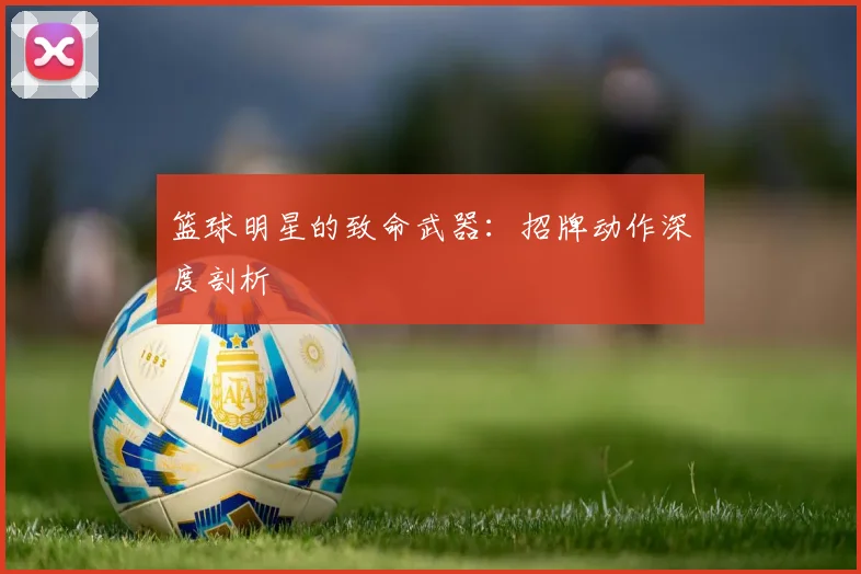 篮球明星的致命武器：招牌动作深度剖析