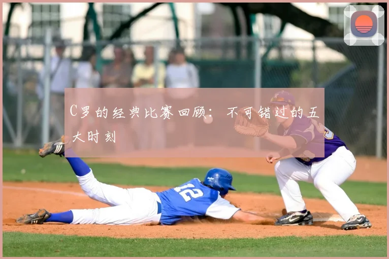 C罗的经典比赛回顾：不可错过的五大时刻
