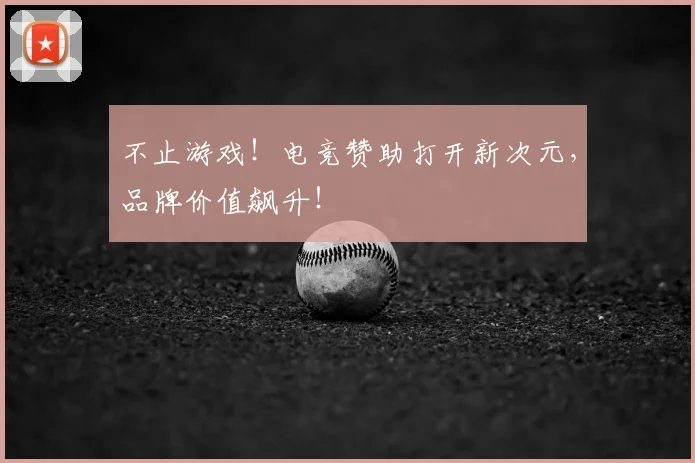 不止游戏！电竞赞助打开新次元，品牌价值飙升！