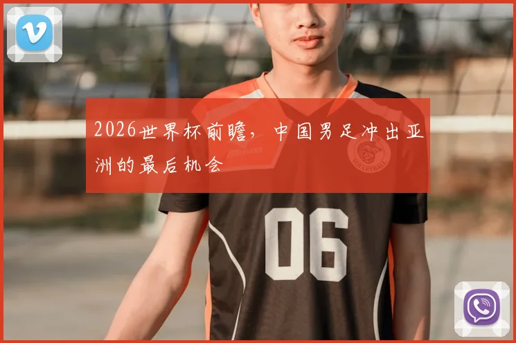 2026世界杯前瞻，中国男足冲出亚洲的最后机会
