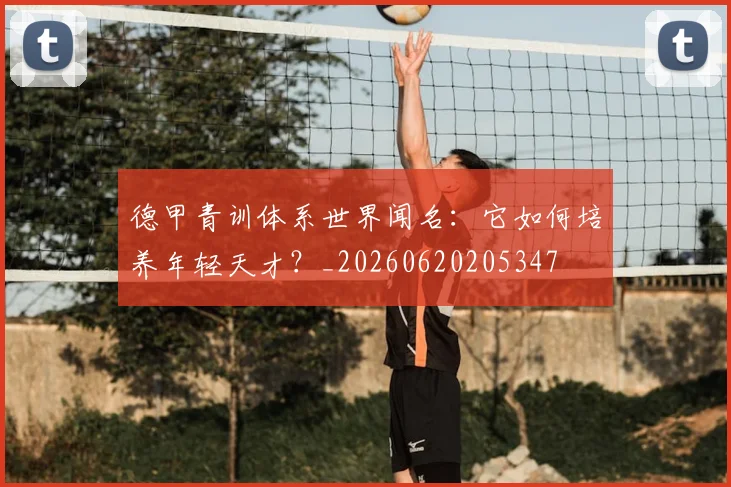 德甲青训体系世界闻名：它如何培养年轻天才？_20260620205347