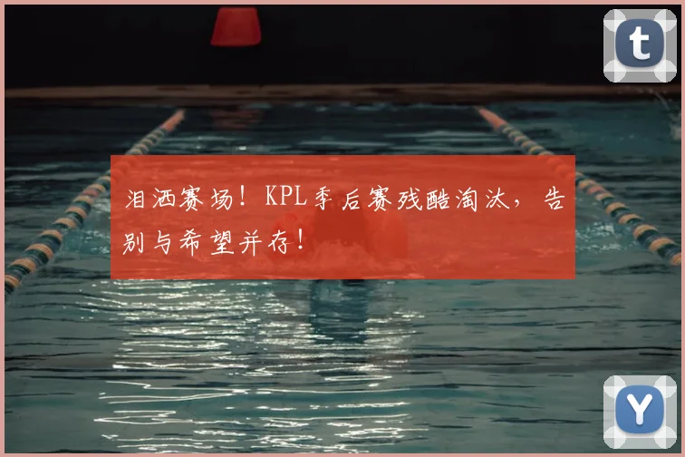 泪洒赛场！KPL季后赛残酷淘汰，告别与希望并存！