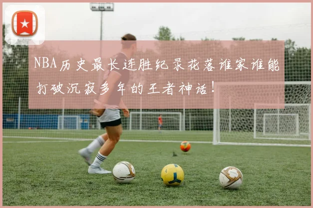 NBA历史最长连胜纪录花落谁家谁能打破沉寂多年的王者神话！