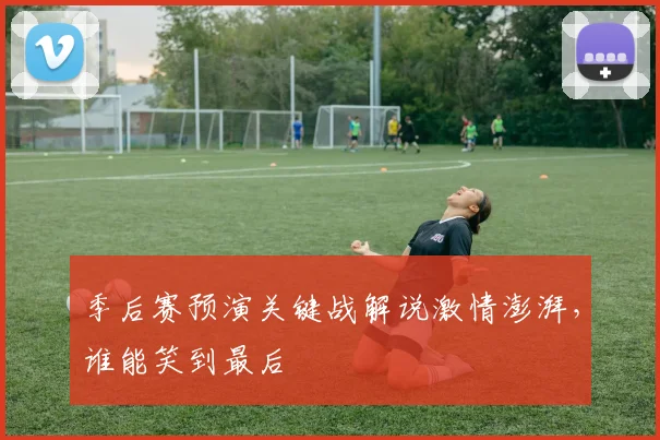 季后赛预演关键战解说激情澎湃，谁能笑到最后
