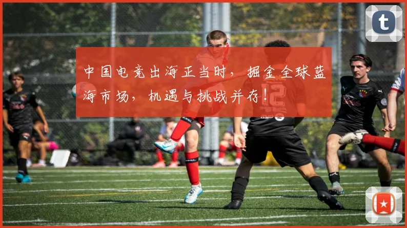 中国电竞出海正当时，掘金全球蓝海市场，机遇与挑战并存！