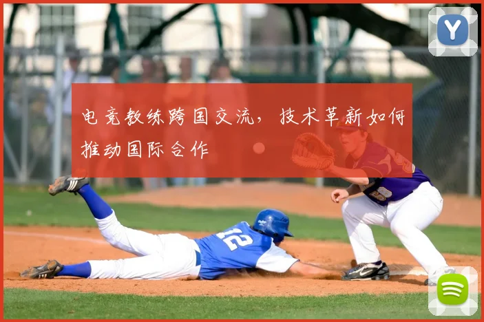 电竞教练跨国交流,技术革新如何推动国际合作