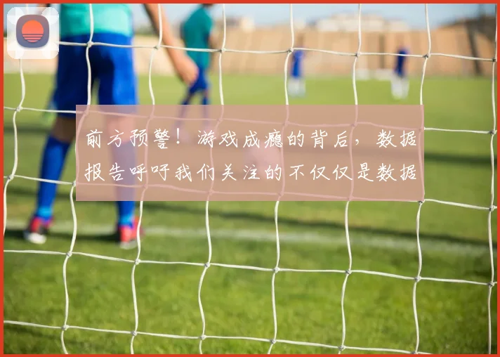 前方预警！游戏成瘾的背后，数据报告呼吁我们关注的不仅仅是数据