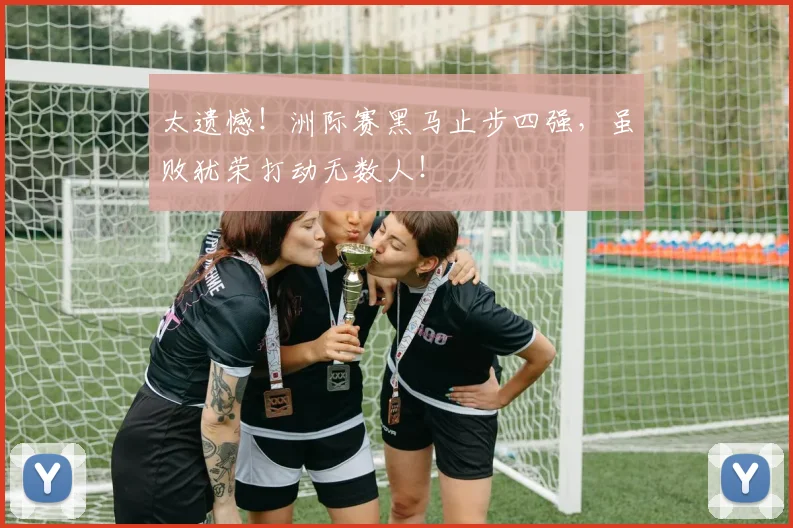 太遗憾！洲际赛黑马止步四强，虽败犹荣打动无数人！