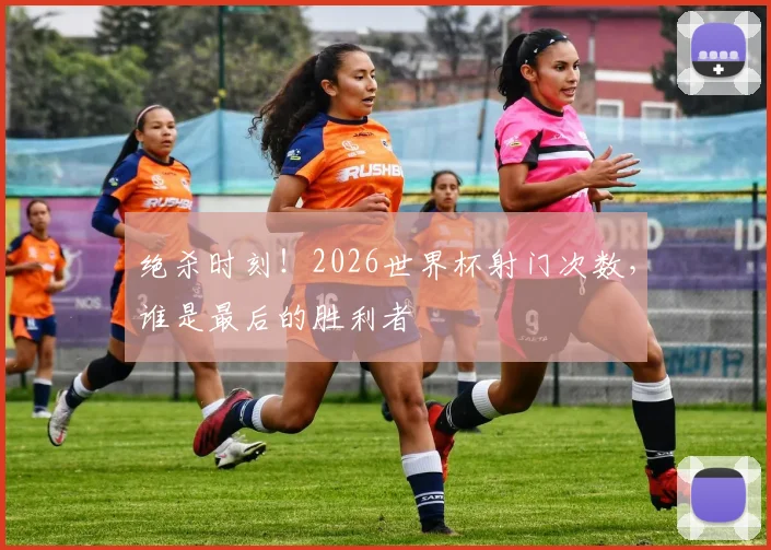 绝杀时刻！2026世界杯射门次数，谁是最后的胜利者