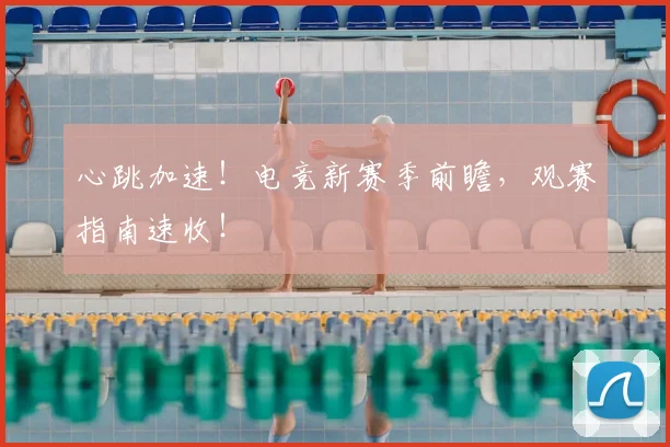 心跳加速！电竞新赛季前瞻，观赛指南速收！