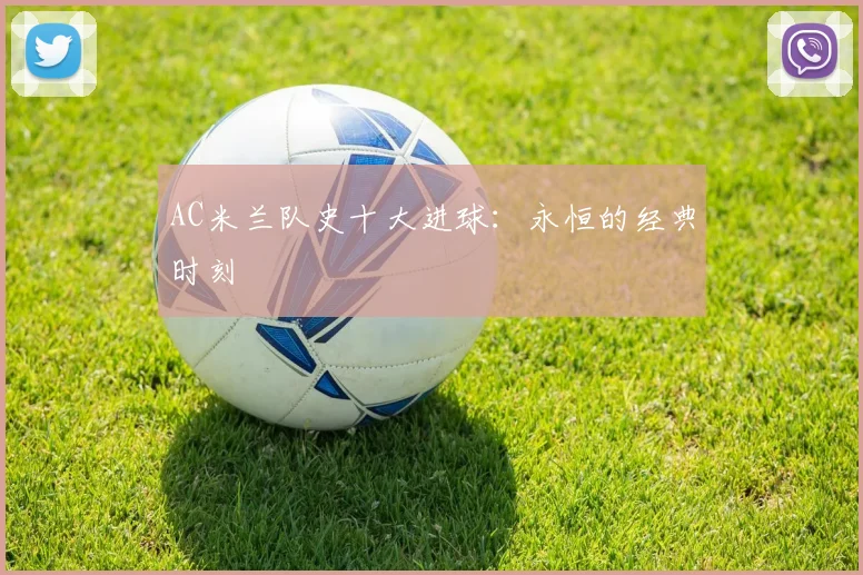 AC米兰队史十大进球：永恒的经典时刻