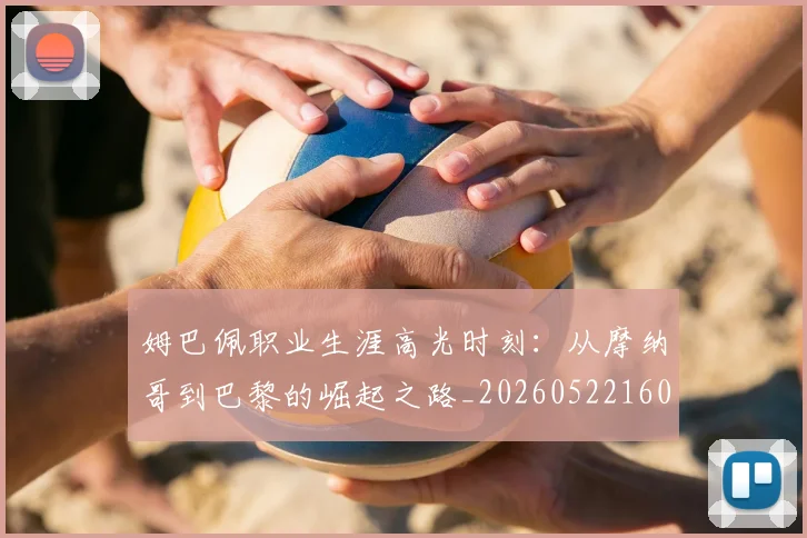 姆巴佩职业生涯高光时刻：从摩纳哥到巴黎的崛起之路_20260522160614