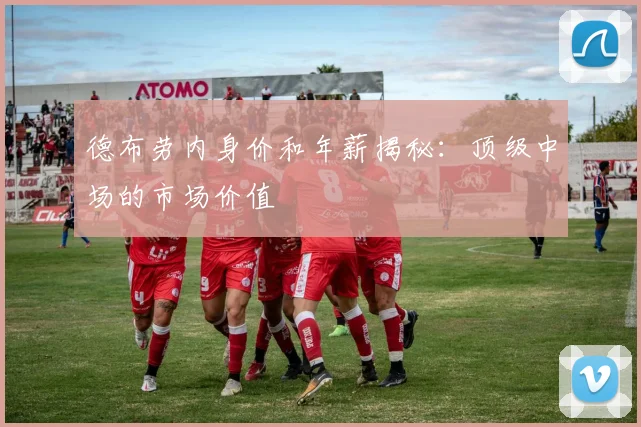 德布劳内身价和年薪揭秘：顶级中场的市场价值