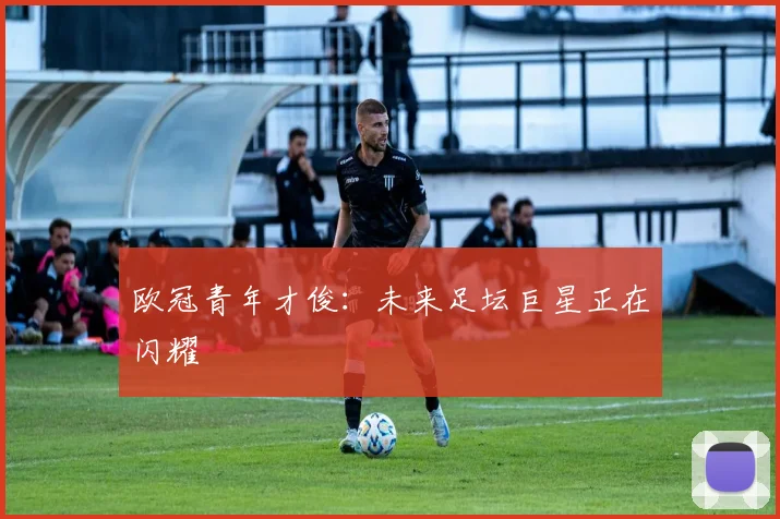 欧冠青年才俊：未来足坛巨星正在闪耀