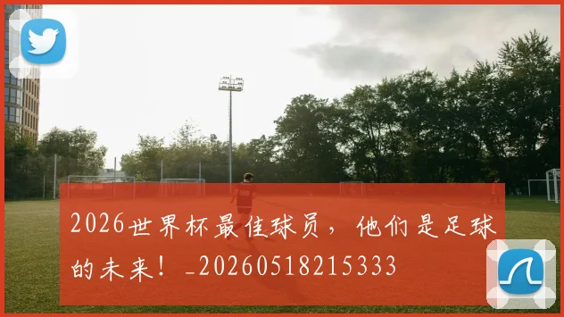 2026世界杯最佳球员，他们是足球的未来！_20260518215333