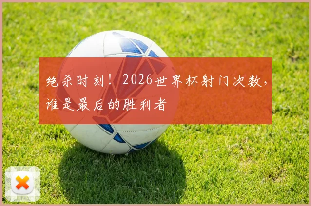 绝杀时刻！2026世界杯射门次数，谁是最后的胜利者