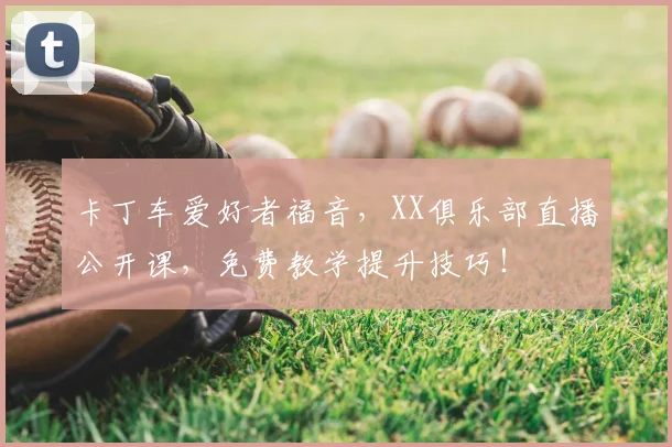 卡丁车爱好者福音，XX俱乐部直播公开课，免费教学提升技巧！