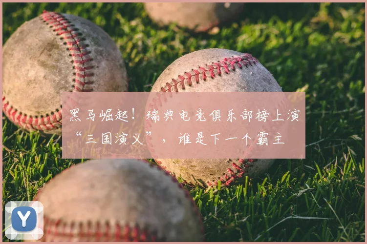 黑马崛起！瑞典电竞俱乐部榜上演“三国演义”，谁是下一个霸主