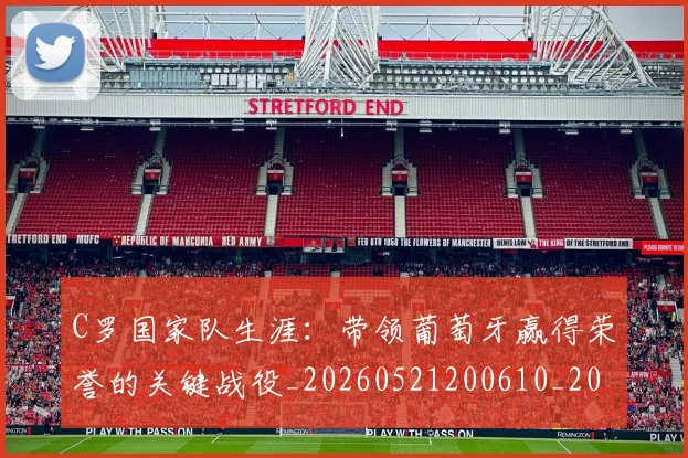 C罗国家队生涯：带领葡萄牙赢得荣誉的关键战役_20260521200610_20260702041749