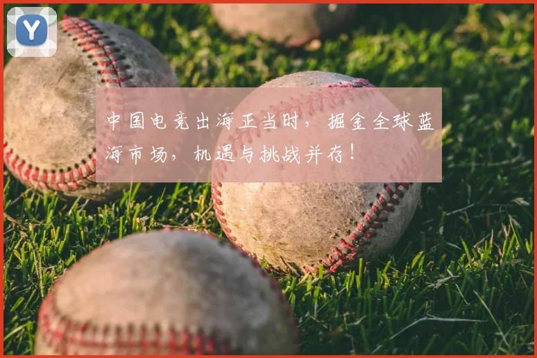 中国电竞出海正当时，掘金全球蓝海市场，机遇与挑战并存！